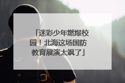 迷彩少年燃爆校园！北海这场国防教育展演太飒了