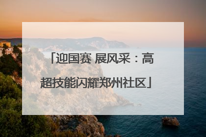 迎国赛 展风采：高超技能闪耀郑州社区