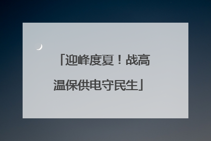 迎峰度夏！战高温保供电守民生