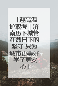 迎高温 护双考｜济南历下城管在烈日下的坚守 只为城市更美好 学子更安心