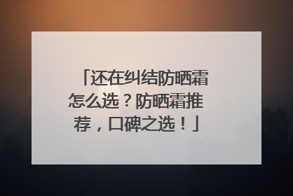 还在纠结防晒霜怎么选？防晒霜推荐，口碑之选！