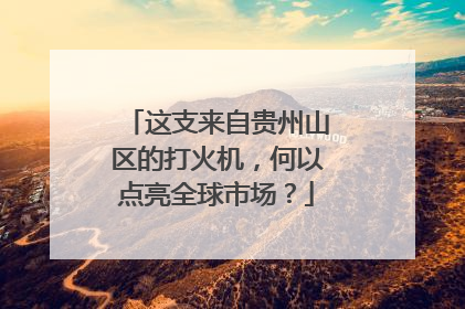 这支来自贵州山区的打火机,何以点亮全球市场?