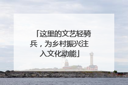 这里的文艺轻骑兵，为乡村振兴注入文化动能
