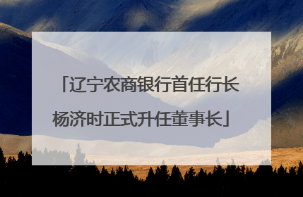 辽宁农商银行首任行长杨济时正式升任董事长