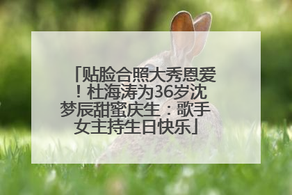 贴脸合照大秀恩爱！杜海涛为36岁沈梦辰甜蜜庆生：歌手女主持生日快乐