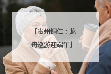 贵州铜仁：龙舟巡游迎端午