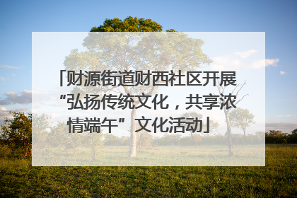 财源街道财西社区开展“弘扬传统文化，共享浓情端午”文化活动