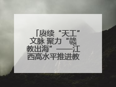 赓续“天工”文脉 聚力“赣教出海”——江西高水平推进教育对外开放