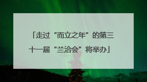 走过“而立之年”的第三十一届“兰洽会”将举办