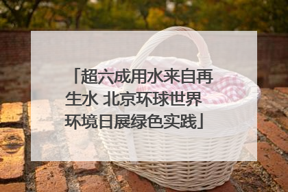 超六成用水来自再生水 北京环球世界环境日展绿色实践