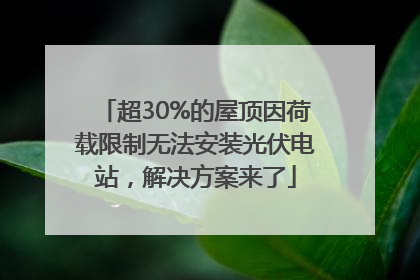超30%的屋顶因荷载限制无法安装光伏电站，解决方案来了