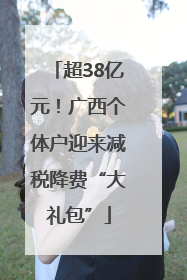超38亿元！广西个体户迎来减税降费“大礼包”