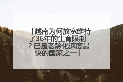 越南为何放宽维持了36年的生育限制？已是老龄化速度最快的国家之一