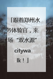 跟着郑州水务体验官，来场“双水源”citywalk！