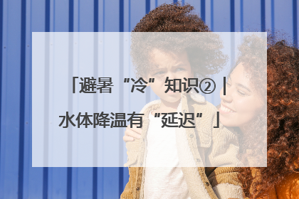 避暑“冷”知识②｜水体降温有“延迟”