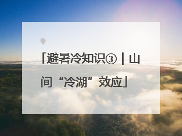 避暑冷知识③｜山间“冷湖”效应