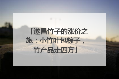 遂昌竹子的涨价之旅：小竹叶包粽子，竹产品走四方