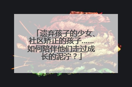 遗弃孩子的少女、社区矫正的孩子……如何陪伴他们走过成长的泥泞？