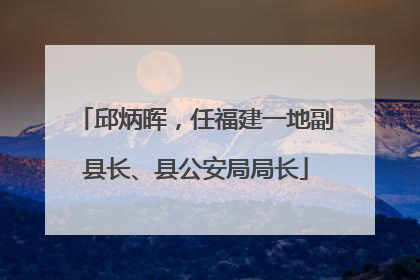 邱炳晖，任福建一地副县长、县公安局局长