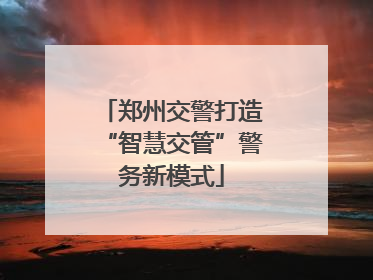郑州交警打造“智慧交管”警务新模式