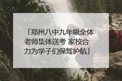 郑州八中九年级全体老师集体送考 家校合力为学子们保驾护航