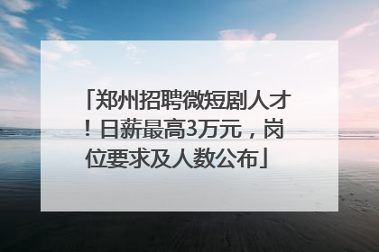 郑州招聘微短剧人才！日薪最高3万元，岗位要求及人数公布