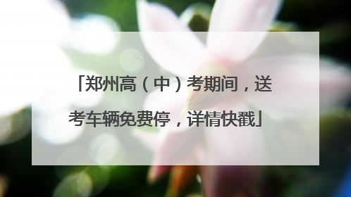 郑州高（中）考期间，送考车辆免费停，详情快戳