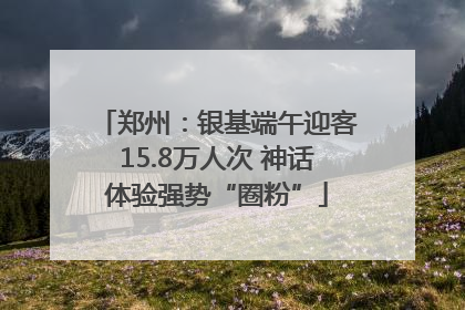郑州：银基端午迎客15.8万人次 神话体验强势“圈粉”