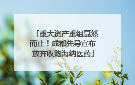 重大资产重组戛然而止！成都先导宣布放弃收购海纳医药