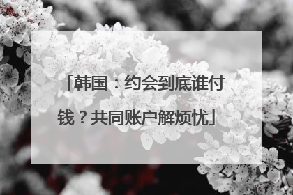 韩国：约会到底谁付钱？共同账户解烦忧