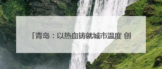 青岛：以热血铸就城市温度 创新打造无偿献血“全国样本”