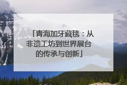 青海加牙藏毯：从非遗工坊到世界展台的传承与创新