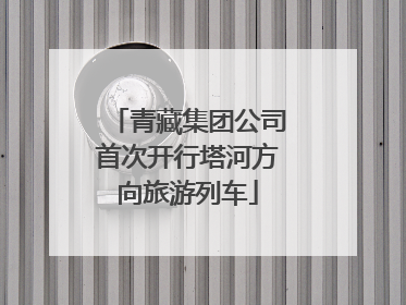 青藏集团公司首次开行塔河方向旅游列车