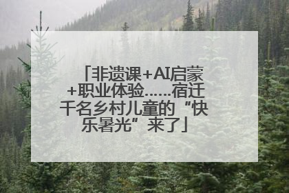 非遗课+AI启蒙+职业体验……宿迁千名乡村儿童的“快乐暑光”来了