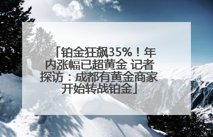 铂金狂飙35%！年内涨幅已超黄金 记者探访：成都有黄金商家开始转战铂金