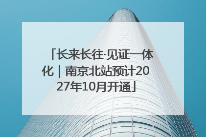 长来长往·见证一体化｜南京北站预计2027年10月开通