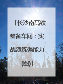 长沙南高铁整备车间：实战演练强能力(图)