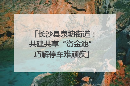 长沙县泉塘街道：共建共享“资金池” 巧解停车难顽疾