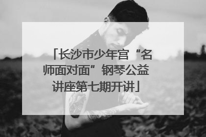 长沙市少年宫“名师面对面”钢琴公益讲座第七期开讲