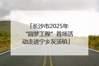 长沙市2025年“圆梦工程”首场活动走进宁乡灰汤镇