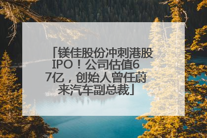 镁佳股份冲刺港股IPO！公司估值67亿，创始人曾任蔚来汽车副总裁