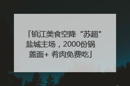 镇江美食空降“苏超”盐城主场，2000份锅盖面+ 肴肉免费吃