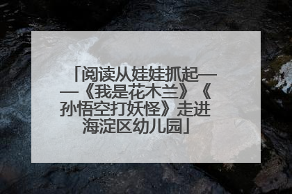 阅读从娃娃抓起——《我是花木兰》《孙悟空打妖怪》走进海淀区幼儿园