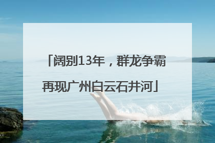 阔别13年，群龙争霸再现广州白云石井河
