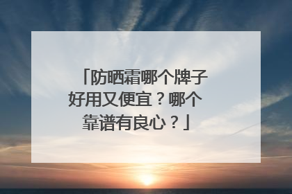 防晒霜哪个牌子好用又便宜？哪个靠谱有良心？