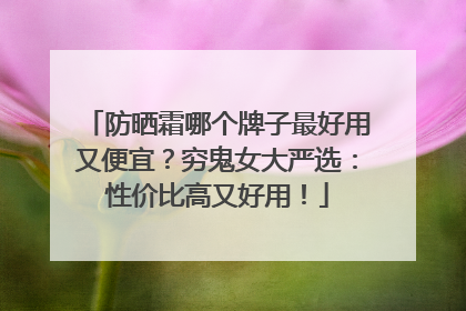 防晒霜哪个牌子最好用又便宜？穷鬼女大严选：性价比高又好用！