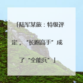 陆军某旅：特级评定，“长跑高手”成了“全能兵”
