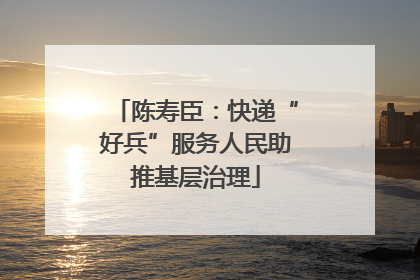 陈寿臣：快递“好兵”服务人民助推基层治理