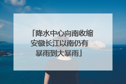 降水中心向南收缩 安徽长江以南仍有暴雨到大暴雨