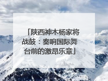 陕西神木杨家将战鼓：奏响国际舞台前的激昂乐章
